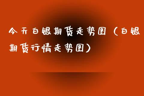 今天白银期货走势图（白银期货行情走势图）
