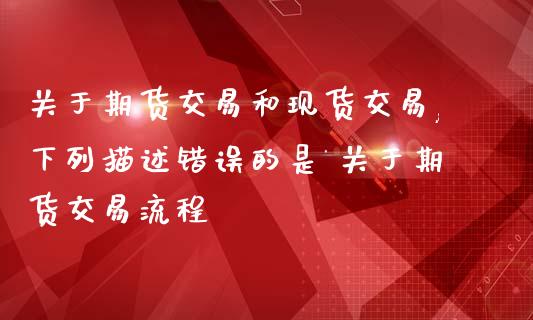 关于期货交易和现货交易,下列描述错误的是 关于期货交易流程