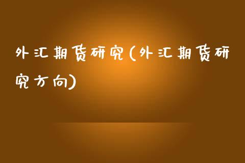 外汇期货研究(外汇期货研究方向)