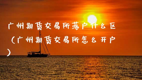 广州期货交易所落户什么区（广州期货交易所怎么开户）