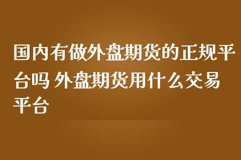 国内有做外盘期货的正规平台吗 外盘期货用什么交易平台