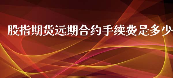 股指期货远期合约手续费是多少