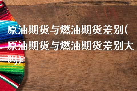 原油期货与燃油期货差别(原油期货与燃油期货差别大吗)