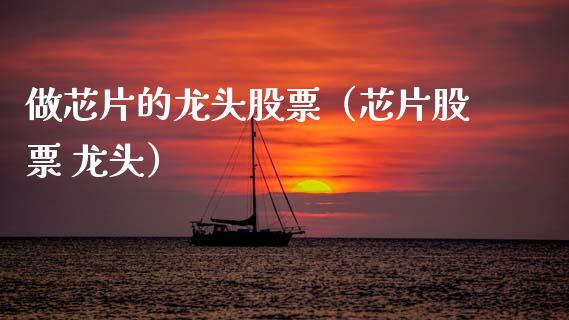 做芯片的龙头股票（芯片股票 龙头）