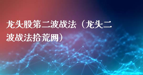 龙头股第二波战法(龙头二波战法拾荒网)_财经要闻_第1张_宇龙理财网 龙头股第二波战法(龙头二波战法拾荒网)_https://www.dglong8.com_财经要闻_第1张