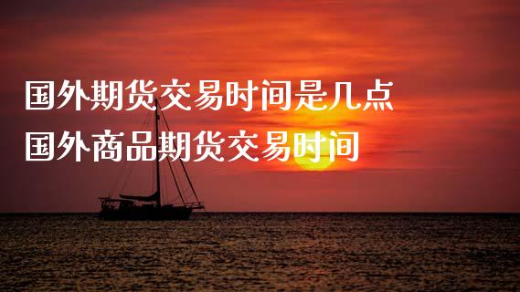 国外期货交易时间是几点 国外商品期货交易时间
