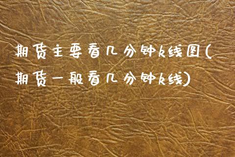 期货主要看几分钟k线图(期货一般看几分钟k线)
