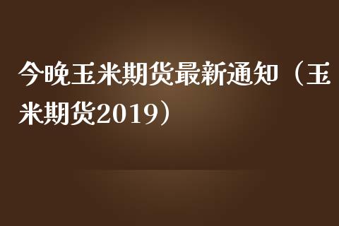 今晚玉米期货最新通知（玉米期货2019）