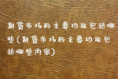 期货市场的主要功能包括哪些(期货市场的主要功能包括哪些内容)