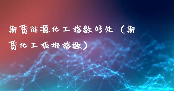 期货能源化工指数好处（期货化工板块指数）