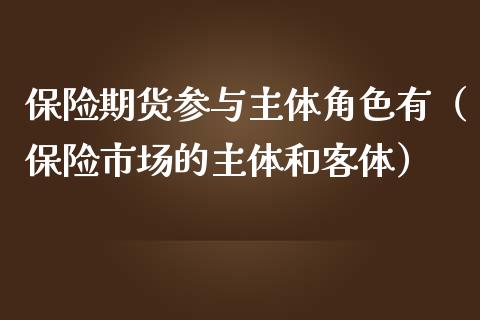 保险期货参与主体角色有（保险市场的主体和客体）