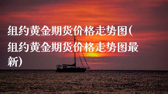 组约黄金期货价格走势图(组约黄金期货价格走势图最新)