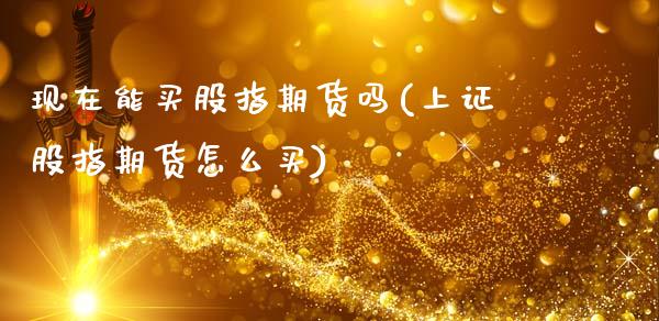 现在能买股指期货吗(上证股指期货怎么买)
