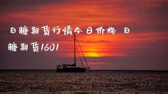 白糖期货行情今日价格 白糖期货1601