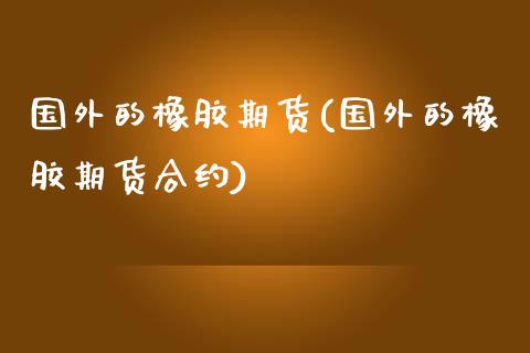 国外的橡胶期货(国外的橡胶期货合约)
