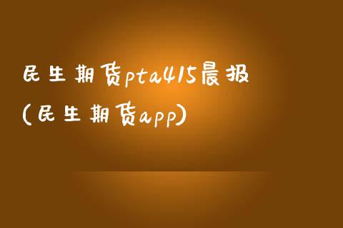 民生期货pta415晨报(民生期货app)