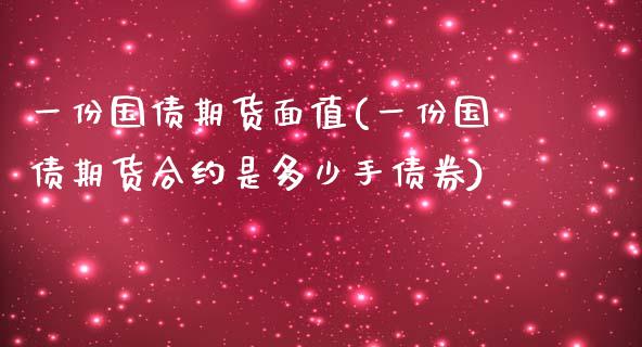 一份国债期货面值(一份国债期货合约是多少手债券)