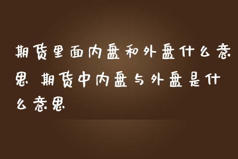 期货里面内盘和外盘什么意思 期货中内盘与外盘是什么意思