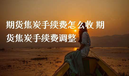 期货焦炭手续费怎么收 期货焦炭手续费调整