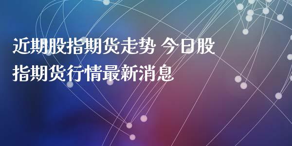 近期股指期货走势 今日股指期货行情最新消息