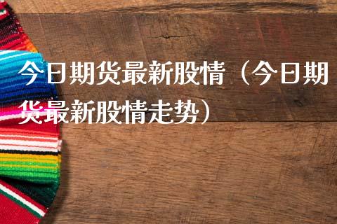 今日期货最新股情（今日期货最新股情走势）