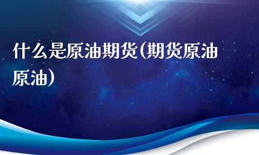 什么是原油期货(期货原油原油)