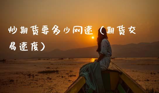 炒期货要多少网速（期货交易速度）