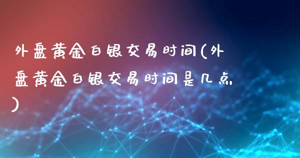 外盘黄金白银交易时间(外盘黄金白银交易时间是几点)