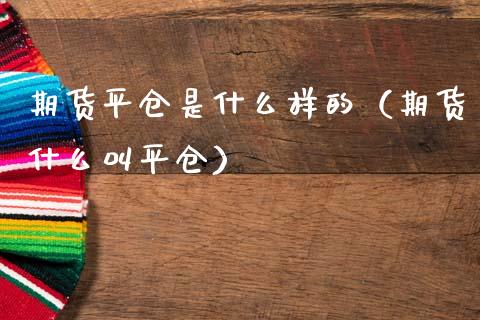 期货平仓是什么样的（期货什么叫平仓）