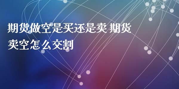 期货做空是买还是卖 期货卖空怎么交割