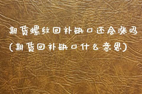 期货螺纹回补缺口还会涨吗(期货回补缺口什么意思)