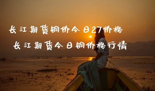 长江期货铜价今日27价格 长江期货今日铜价格行情_理财百科_第1张_宇龙理财网 长江期货铜价今日27价格 长江期货今日铜价格行情_https://www.dglong8.com_理财百科_第1张