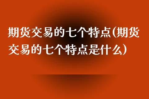 期货交易的七个特点(期货交易的七个特点是什么)