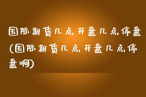 国际期货几点开盘几点停盘(国际期货几点开盘几点停盘啊)