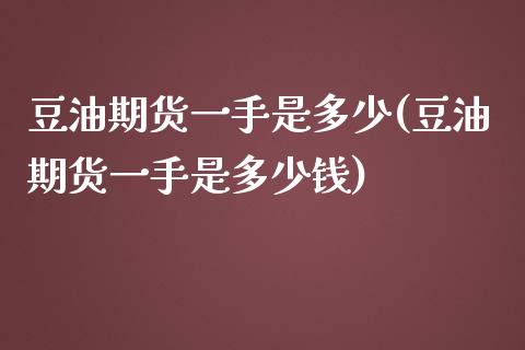 豆油期货一手是多少(豆油期货一手是多少钱)