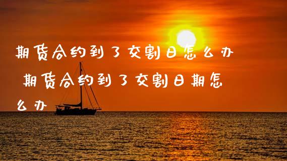 期货合约到了交割日怎么办 期货合约到了交割日期怎么办_财经要闻_第1张_宇龙理财网 期货合约到了交割日怎么办 期货合约到了交割日期怎么办_https://www.dglong8.com_财经要闻_第1张