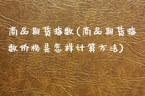 商品期货指数(商品期货指数价格是怎样计算方法)_期货理财_第1张_宇龙理财网 商品期货指数(商品期货指数价格是怎样计算方法)_https://www.dglong8.com_期货理财_第1张