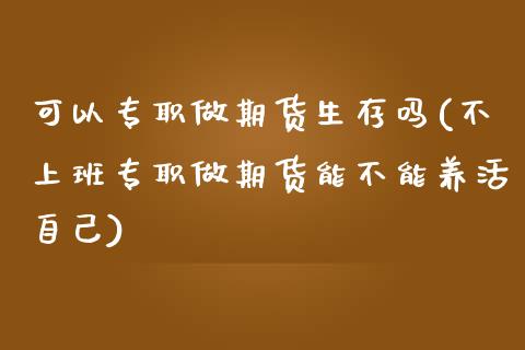 可以专职做期货生存吗(不上班专职做期货能不能养活自己)