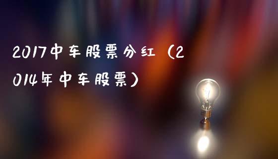 2017中车股票分红（2014年中车股票）