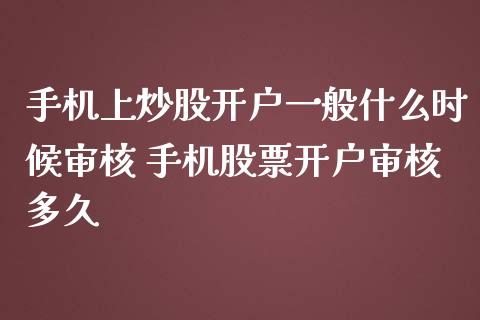 手机上炒股开户一般什么时候审核 手机股票开户审核多久
