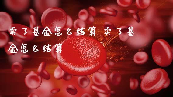 卖了基金怎么结算 卖了基金怎么结算
