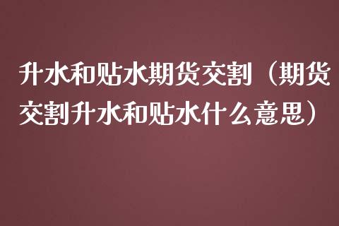 升水和贴水期货交割（期货交割升水和贴水什么意思）
