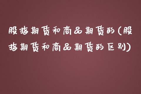 股指期货和商品期货的(股指期货和商品期货的区别)