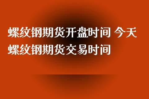 螺纹钢期货开盘时间 今天螺纹钢期货交易时间_https://www.dglong8.com_期货理财_第1张