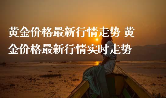 黄金价格最新行情走势 黄金价格最新行情实时走势