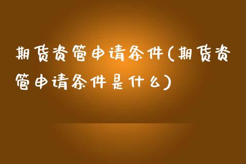 期货资管申请条件(期货资管申请条件是什么)