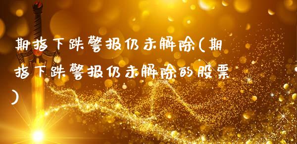 期指下跌警报仍未解除(期指下跌警报仍未解除的股票)