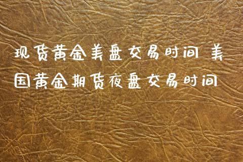 现货黄金美盘交易时间 美国黄金期货夜盘交易时间