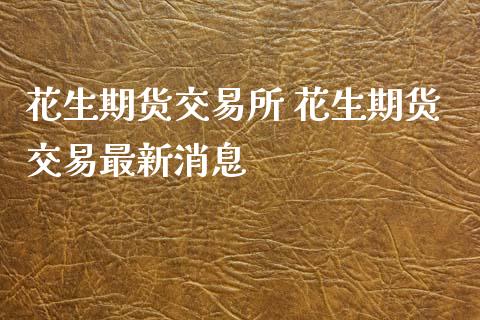 花生期货交易所 花生期货交易最新消息
