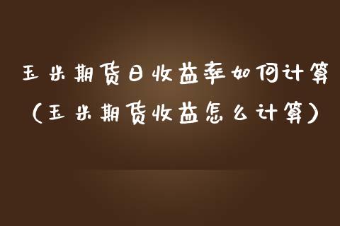 玉米期货日收益率如何计算（玉米期货收益怎么计算）